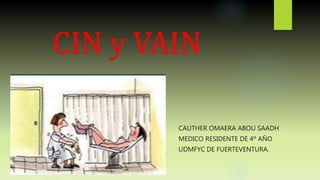 CIN y VAIN 
CAUTHER OMAERA ABOU SAADH 
MEDICO RESIDENTE DE 4º AÑO 
UDMFYC DE FUERTEVENTURA. 
 
