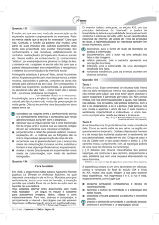 2010
Questão 133
                            modo de comunicação ou de                   linearidade na leitura e a possibilidade de acesso ao texto
expressão suplante completamente os anteriores. Fala-                   conforme o interesse do leitor. Além de ser característica
se menos desde que a escrita foi inventada? Claro que                   essencial da internet, do ponto de vista da produção
não. Contudo, a função da palavra viva mudou, uma                       do texto, a hipertextualidade se manifesta também em
parte de suas missões nas culturas puramente orais                      textos impressos, como
tendo sido preenchida pela escrita: transmissão dos                           dicionários, pois a forma do texto dá liberdade de
conhecimentos e das narrativas, estabelecimento de                            acesso à informação.
contratos, realização dos principais atos rituais ou sociais                  documentários, pois o autor faz uma seleção dos
etc. Novos estilos de conhecimento (o conhecimento                            fatos e das imagens.
“teórico”, por exemplo) e novos gêneros (o código de leis,                    relatos pessoais, pois o narrador apresenta sua
                                                                              percepção dos fatos.
o romance etc.) surgiram. A escrita não fez com que a
                                                                              editoriais, pois o editorialista faz uma abordagem
                                                                              detalhada dos fatos.
o sistema da comunicação e da memória social.                                 romances românticos, pois os eventos ocorrem em
                                                                              diversos cenários.
ativos. As pessoas continuam, mais do que nunca, a visitar
museus, exposições e galerias, compram as obras dos                     Questão 135
                                                                        Texto I
verdade que os pintores, os desenhistas, os gravadores,
                                                                        não vos seria revelado por mim se não julgasse, e razões
                                      magens.                           não tivesse para julgar, que este amor assim absoluto e
                             Cibercultura
                                                                        assim exagerado é partilhado por todos vós. Nós somos
A substituição pura e simples do antigo pelo novo ou do
                                                                        irmãos, nós nos sentimos parecidos e iguais; nas cidades,
natural pelo técnico tem sido motivo de preocupação de
                                                                        nas aldeias, nos povoados, não porque soframos, com a
muita gente. O texto encaminha uma discussão em torno
                                                                        dor e os desprazeres, a lei e a polícia, mas porque nos
desse temor ao
                                                                        sentimento imperturbável e indissolúvel, o único que,
    considerar as relações entre o conhecimento teórico
                                                                        como a própria vida, resiste às idades e às épocas.
    e o conhecimento empírico e acrescenta que novos                                                            A alma encantadora das ruas. São Paulo:
                                                                                                                Companhia das Letras, 2008 (fragmento).
    gêneros textuais surgiram com o progresso.
    observar que a língua escrita não é uma transcrição                 Texto II

    devem ser utilizadas para preservar a tradição.                     dela. Como se sentia estar no seu reino, na região em
    perguntar sobre a razão das pessoas visitarem museus,               que era rainha e imperatriz. O olhar cobiçoso dos homens
                                                                        e o de inveja das mulheres acabavam o sentimento de
    únicos responsáveis pela produção de obras de arte.                 sua personalidade, exaltavam-no até. Dirigiu-se para a
    reconhecer que as pessoas temem que o avanço dos                    rua do Catete com o seu passo miúdo e sólido. [...] No
    meios de comunicação, inclusive on-line, substitua o                caminho trocou cumprimento com as raparigas pobres

    revelar o receio das pessoas em experimentar novos
    meios de comunicação, com medo de sentirem                          raparigas, ela continuou o seu caminho, arrepanhando a
    retrógradas.                                                        saia, satisfeita que nem uma duquesa atravessando os
                                                                        seus domínios.
Questão 134                                                                                   Clara dos anjos

                       Fora da ordem                                    A expe

                                                                        do XX, muitos dos quais elegem a rua para explorar
publicou                                                   , no qual    essa experiência. Nos fragmentos I e II, a rua é vista,
                                                                        respectivamente, como lugar que
verticalmente, como uma roda de hamster, a invenção
permitia que o leitor fosse de um texto ao outro sem se                       desperta sensações contraditórias e desejo de
levantar de sua cadeira.                                                      reconhecimento.
                                                                              favorece o cultivo da intimidade e a exposição dos
                                                                              dotes físicos.
para acessarmos imagens, textos, vídeos e sons                                possibilita vínculos pessoais duradouros e encontros
instantaneamente. Para isso, usamos o computador, e                           casuais.
                                                                              propicia o sentido de comunidade e a exibição pessoal.
                                     Revista Língua Portuguesa                promove o anonimato e a segregação social.
LC - 2º dia | Caderno 6 - CINZA - Página 19
 