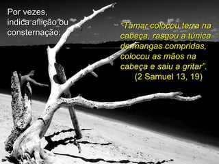 Por vezes, indica aflição ou consternação: “ Tamar colocou terra na cabeça, rasgou a túnica de mangas compridas, colocou as mãos na cabeça e saiu a gritar”. (2 Samuel 13, 19) 