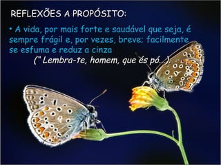 REFLEXÕES A PROPÓSITO: A vida, por mais forte e saudável que seja, é sempre frágil e, por vezes, breve; facilmente se esfuma e reduz a cinza (“ Lembra-te, homem, que és pó...). 