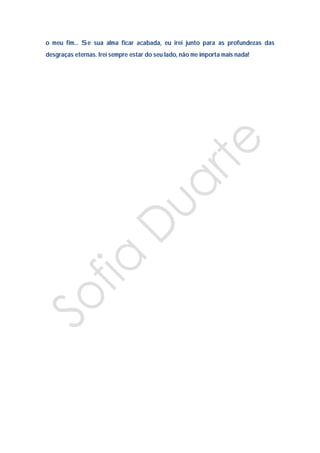 o meu fim… Se sua alma ficar acabada, eu irei junto para as profundezas das
desgraças eternas. Irei sempre estar do seu lado, não me importa mais nada!
 