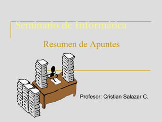 Seminario de Informática Resumen de Apuntes Profesor: Cristian Salazar C. 