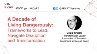 #CIOEdge #ADAPT @ADAPT Ventures
A Decade of
Living Dangerously:
Frameworks to Lead,
Navigate Disruption
and Transformation
Craig Tindale
Transformation Leader
& co-author of 'Australia's
Economy is a House of Cards'
 