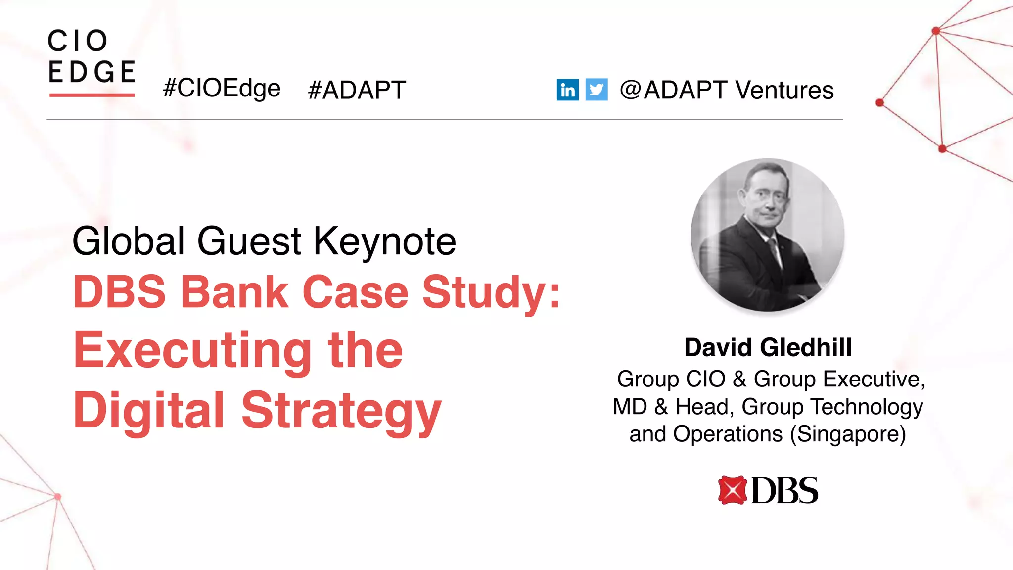 #CIOEdge #ADAPT @ADAPT Ventures
Global Guest Keynote
DBS Bank Case Study:
Executing the
Digital Strategy
David Gledhill
Group CIO & Group Executive,
MD & Head, Group Technology
and Operations (Singapore)
 