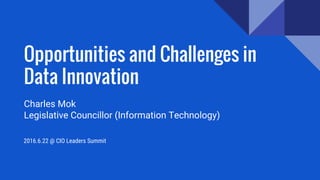 Opportunities and Challenges in
Data Innovation
Charles Mok
​Legislative Councillor (Information Technology)
2016.6.22 @ CIO Leaders Summit
 