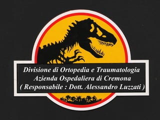 Divisione di Ortopedia e Traumatologia  Azienda Ospedaliera di Cremona ( Responsabile : Dott. Alessandro Luzzati ) 