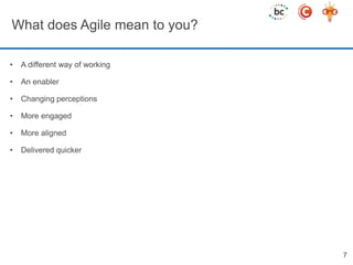 What does Agile mean to you? 
• A different way of working 
• An enabler 
• Changing perceptions 
• More engaged 
• More aligned 
• Delivered quicker 
7 
 