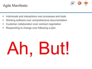 Agile Manifesto 
 Individuals and interactions over processes and tools 
 Working software over comprehensive documentation 
 Customer collaboration over contract negotiation 
 Responding to change over following a plan 
Ah, But! 
 