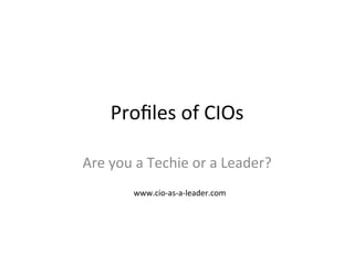 Proﬁles	
  of	
  CIOs 	
  	
  
Are	
  you	
  a	
  Techie	
  	
  
or	
  a	
  Business	
  Leader?	
  
www.cio-­‐as-­‐a-­‐leader.com	
  
 