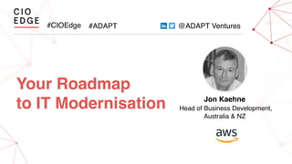 #CIOEdge #ADAPT @ADAPT Ventures
Your Roadmap
to IT Modernisation Jon Kaehne
Head of Business Development,
Australia & NZ
 