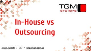 In-House vs
Outsourcing
Зосим Максим / CEO / http://tqm.com.ua
 