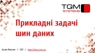 Прикладні задачі
шин даних
Зосим Максим / CEO / http://tqm.com.ua
 