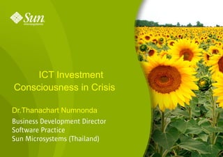 ICT Investment
Consciousness in Crisis

Dr.Thanachart Numnonda
Business Development Director
Software Practice
Sun Microsystems (Thailand)
                                1
 