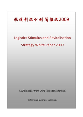 物流刺激计划简报文2009


Logistics Stimulus and Revitalisation
    Strategy White Paper 2009




   A white paper from China Intelligence Online.


           Informing business in China.
 