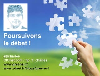 Poursuivons le débat ! @fcharles CIOnet.com / hp / f_charles www.greensi.fr www.zdnet.fr/blogs/green-si 