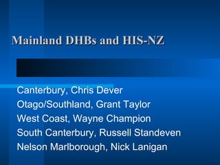 Mainland DHBs and HIS-NZ Canterbury, Chris Dever Otago/Southland, Grant Taylor West Coast, Wayne Champion South Canterbury, Russell Standeven Nelson Marlborough, Nick Lanigan 