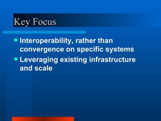 Key Focus Interoperability, rather than convergence on specific systems Leveraging existing infrastructure and scale 