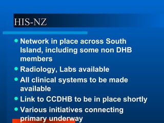 HIS-NZ Network in place across South Island, including some non DHB members Radiology, Labs available All clinical systems to be made available Link to CCDHB to be in place shortly Various initiatives connecting primary underway 