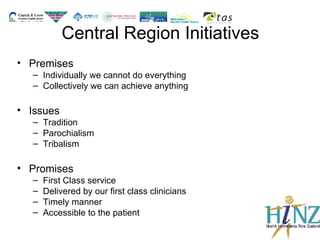 Central Region Initiatives Premises  Individually we cannot do everything Collectively we can achieve anything Issues Tradition Parochialism Tribalism Promises First Class service  Delivered by our first class clinicians  Timely manner Accessible to the patient 