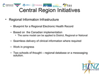 Central Region Initiatives Regional Information Infrastructure Blueprint for a Regional Electronic Health Record Based on  the Canadian implementation  The same model can be applied to District, Regional or National Seamless delivery of clinical information where required Work in progress Two schools of thought – regional database or a messsaging solution. 