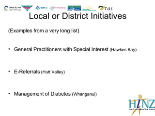 Local or District Initiatives (Examples from a very long list) General Practitioners with Special Interest  (Hawkes Bay) E-Referrals  (Hutt Valley) Management of Diabetes  (Whanganui) 