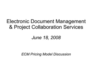 Electronic Document Management & Project Collaboration Services June 18, 2008 ECM Pricing Model Discussion 