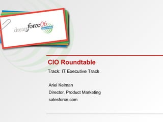 CIO Roundtable Ariel Kelman Director, Product Marketing salesforce.com Track: IT Executive Track 