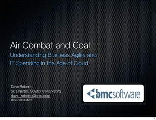 Air Combat and Coal
Understanding Business Agility and
IT Spending in the Age of Cloud
Dave Roberts
Sr. Director, Solutions Marketing
david_roberts@bmc.com
@sandhillstrat
1
 