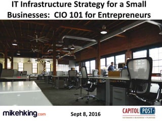 1
IT Infrastructure Strategy for a Small
Businesses: CIO 101 for Entrepreneurs
Sept 8, 2016
 