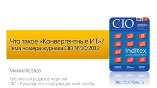 Что такое «Конвергентные ИТ»?
Тема номера журнала CIO №10/2012


Михаил Козлов

                                   http://CIOMag.ru
 