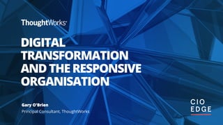 DIGITAL
TRANSFORMATION
ANDTHERESPONSIVE
ORGANISATION
Gary O'Brien
Principal Consultant, ThoughtWorks
 