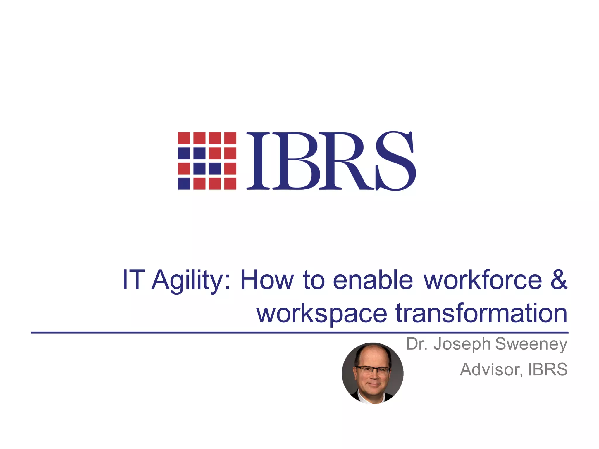 IT Agility: How to enable workforce &
workspace transformation
Dr. Joseph Sweeney
Advisor, IBRS
 