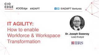 #CIOEdge #ADAPT @ADAPT Ventures
IT AGILITY:
How to enable
Workforce & Workspace
Transformation
Dr. Joseph Sweeney
Lead Analyst
 