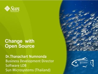 Change with
Open Source

Dr.Thanachart Numnonda
Business Development Director
Software LOB
Sun Microsystems (Thailand)     1
 