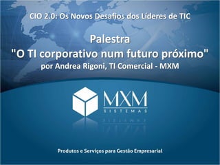 CIO 2.0: Os Novos Desafios dos Líderes de TIC
Palestra
"O TI corporativo num futuro próximo"
por Andrea Rigoni, TI Comercial - MXM
 