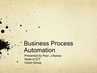 Business Process
Automation
Presented by Paul .J Ikanza
Head of ICT
Vision Group
 