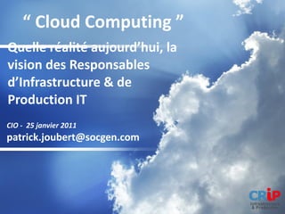 Quelle réalité aujourd’hui, la vision des Responsables d’Infrastructure & de Production IT CIO -  25 janvier 2011  [email_address] “  Cloud Computing ” 