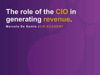 The role of the CIO in
generating revenue.
Marcelo D e Sant is | C IO A C A D EMY
 