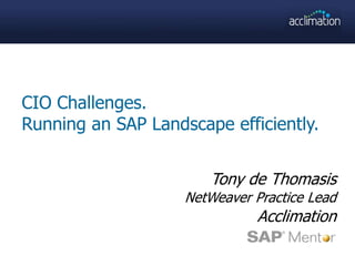 CIO Challenges. Running an SAP Landscape efficiently. Tony de Thomasis NetWeaver Practice Lead Acclimation 