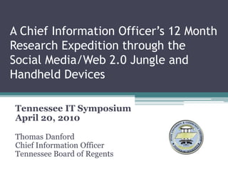 A Chief Information Officer’s 12 Month Research Expedition through the Social Media/Web 2.0 Jungle andHandheld Devices Tennessee IT Symposium April 20, 2010 Thomas Danford Chief Information Officer Tennessee Board of Regents 