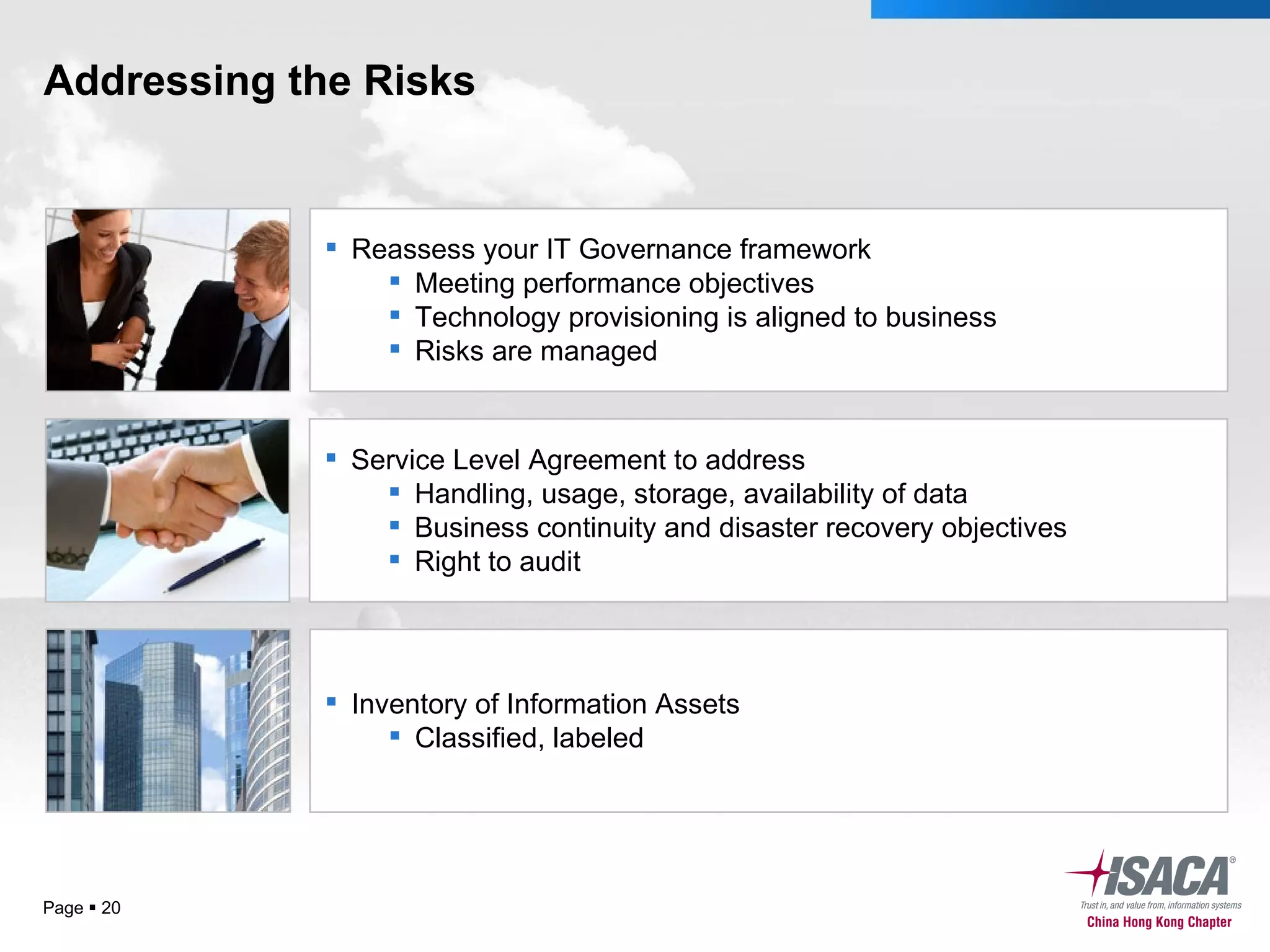 Addressing the Risks Page     Service Level Agreement to address Handling, usage, storage, availability of data Business continuity and disaster recovery objectives Right to audit Reassess your IT Governance framework Meeting performance objectives Technology provisioning is aligned to business Risks are managed Inventory of Information Assets Classified, labeled 
