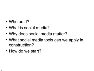 • Who am I?
    • What is social media?
    • Why does social media matter?
    • What social media tools can we apply in
      construction?
    • How do we start?



3
 