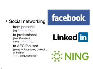 • Social networking
       – from personal
        (eg: Facebook) …
       – to professional
        (less Facebook,
        more LinkedIn) …
       – to AEC focused
        (some in Facebook, LinkedIn,
        or built on
        Ning, Elgg, socialGo)



31
 