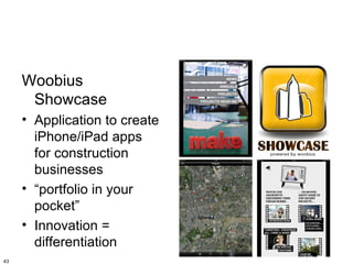 Woobius
      Showcase
     • Application to create
       iPhone/iPad apps
       for construction
       businesses
     • “portfolio in your
       pocket”
     • Innovation =
       differentiation
43
 