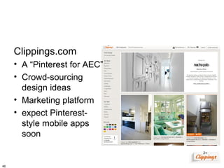 Clippings.com
     • A “Pinterest for AEC”
     • Crowd-sourcing
       design ideas
     • Marketing platform
     • expect Pinterest-
       style mobile apps
       soon


46
 