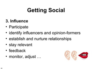 Getting Social
     3. Influence
     • Participate
     • identify influencers and opinion-formers
     • establish and nurture relationships
     • stay relevant
     • feedback
     • monitor, adjust …

63
 