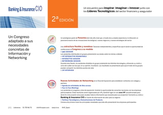 [ 2 ] Llámenos 91 700 48 70 info@iirspain.com www.ciobanking.com @iiR_Spain
Un encuentro para INSPIRAR, IMAGINAR e INNOVAR junto
con los LíderesTecnológicos del Sector Financiero yAsegurador
Una Jornada adaptada
a sus necesidades de
Información y Networking
Un prestigioso panel de Expertos del más alto nivel que,a través de su amplia experiencia, le ofrecerán un panorama exacto
de las innovaciones tecnológicas, nuevos negocios y nuevas estrategias del sector.
Una oportunidad para confeccionar una Jornada a su medida
> Face to Face Meetings
Los asistentes tendrán la oportunidad de concertar reuniones con las empresas patrocinadoras. Estas reuniones serán organizadas
por iiR y tendrán lugar en una Zona VIP, acondicionada para dicho fin. ¡Una ocasión única para recabar toda la información que
necesita para sus proyectos! Convierta su visita a Banking & Insurance CIO en fuente de información de valor para su negocio.
Nuevas Actividades de Networking para establecer contactos con colegas y partners
> ICE BREAKER NETWORKING SESSION
Un momento perfecto para conocer a sus compañeros
e intercambiar con ellos sus tarjetas
> NETWORKING LUNCH
Aproveche al máximo su tiempo fuera de la sala de
conferencias. Ésta es su oportunidad de beneficiarse
de una conversación informal y hacer nuevos contactos
> 5 INTERACTIVE SESSIONS
Los ponentes analizarán los temas propuestos en las mesas
redondas. Ésta es su oportunidad para contribuir, discutir,
participar, compartir ideas y aprender directamente con
sus colegas. Este ambiente informal generará diferentes
perspectivas y soluciones innovadoras
> Q&A SESSION
Los asistentes distribuidos en grupos presentarán
sus dudas sobre los temas a debate
> NETWORKING SESSION + QUESTION STORMING
Durante esta Sesión, los asistentes divididos en grupos
analizarán las distintas tecnologías y ofrecerán su visión
acerca de cuáles son las que, en su opinión, triunfarán. Los
resultados se presentarán para que el resto de los grupos
puedan compartir los distintos puntos de vista
> WORK GROUP
Tras la intervención de los ponentes, los asistentes
dispondrán de 10 minutos para trabajar en grupos y poner
en común sus preguntas. Cada mesa de trabajo tendrá un
dinamizador que elaborará un resumen y le dirigirá las
preguntas a los ponentes
BANKING &
INSURANCE CiO
2ª EDICIÓN
 
