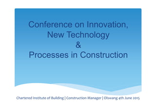 Chartered Institute of Building | Construction Manager | Olswang 4th June 2015
Conference on Innovation,
New Technology
&
Processes in Construction
 