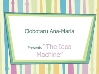 Ciobotaru Ana-Maria Presents  “The Idea Machine” 