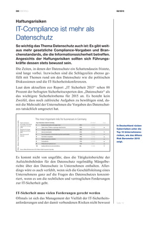 CIOBRIEFING 08/2015
Seite 14
Haftungsrisiken
IT-Compliance ist mehr als
­Datenschutz
So wichtig das Thema Datenschutz auch ist: Es gibt weit-
aus mehr gesetzliche Compliance-Vorgaben und Bran-
chenstandards, die die Informationssicherheit betreffen.
Angesichts der Haftungsrisiken sollten sich Führungs-
kräfte dessen stets bewusst sein.
Die Zeiten, in denen der Datenschutz ein Schattendasein fristete,
sind lange vorbei. Inzwischen sind die Schlagzeilen ebenso ge-
füllt mit Themen rund um den Datenschutz wie die politischen
Diskussionen und die IT-Sicherheitskonferenzen.
Laut dem aktuellem eco Report „IT Sicherheit 2015“ sehen 88
Prozent der befragten Sicherheitsexperten den „Datenschutz“ als
das wichtigste Sicherheitsthema für 2015 an. Es besteht kein
Zweifel, dass noch zahlreiche Aufgaben zu bewältigen sind, da-
mit die Mehrzahl der Unternehmen die Vorgaben des Datenschut-
zes tatsächlich umgesetzt hat.
Es kommt nicht von ungefähr, dass die Tätigkeitsberichte der
Aufsichtsbehörden für den Datenschutz regelmäßig Mängelbe-
richte über den Datenschutz in Unternehmen enthalten. Aller-
dings wäre es auch verfehlt, wenn sich die Geschäftsleitung eines
Unternehmens ganz auf die Fragen des Datenschutzes konzent-
riert, wenn es um die rechtlichen und vertraglichen Forderungen
zur IT-Sicherheit geht.
IT-Sicherheit muss vielen Forderungen gerecht werden
Oftmals ist sich das Management der Vielfalt der IT-Sicherheits-
anforderungen und der damit verbundenen Risiken nicht bewusst
In Deutschland rücken
Cyberrisiken unter die
Top 10 Unternehmens­
risiken, wie das Allianz
Risk Barometer 2015
zeigt.
Bild:AllianzGlobalCorporateSpecialty
 